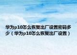 華為p10怎么恢復(fù)出廠設(shè)置密碼多少（華為p10怎么恢復(fù)出廠設(shè)置）