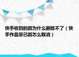 快手收到的戳為什么刪除不了（快手作品里已戳怎么取消）