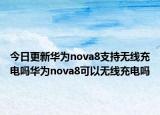 今日更新華為nova8支持無線充電嗎華為nova8可以無線充電嗎