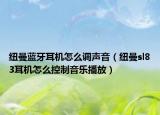 紐曼藍牙耳機怎么調(diào)聲音（紐曼sl83耳機怎么控制音樂播放）