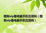 酷狗vip是電腦手機(jī)互用嗎（酷狗vip是電腦手機(jī)互用嗎）