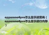 opporeno6pro怎么顯示運(yùn)營(yíng)商（opporeno6pro怎么顯示運(yùn)行內(nèi)存）