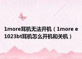 1more耳機(jī)無(wú)法開(kāi)機(jī)（1more e1023bt耳機(jī)怎么開(kāi)機(jī)和關(guān)機(jī)）