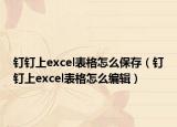 釘釘上excel表格怎么保存（釘釘上excel表格怎么編輯）