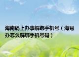 海南碼上辦事解綁手機(jī)號(hào)（海易辦怎么解綁手機(jī)號(hào)碼）