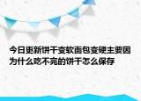 今日更新餅干變軟面包變硬主要因為什么吃不完的餅干怎么保存