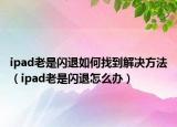 ipad老是閃退如何找到解決方法（ipad老是閃退怎么辦）