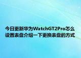 今日更新華為WatchGT2Pro怎么設(shè)置表盤介紹一下更換表盤的方式