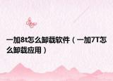 一加8t怎么卸載軟件（一加7T怎么卸載應用）