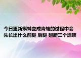今日更新蝌蚪變成青蛙的過程中會先長出什么前腿 后腿 翅膀三個選項