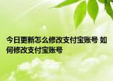 今日更新怎么修改支付寶賬號(hào) 如何修改支付寶賬號(hào)