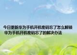 今日更新華為手機開機密碼忘了怎么解鎖 華為手機開機密碼忘了的解決辦法