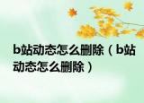 b站動態(tài)怎么刪除（b站動態(tài)怎么刪除）
