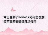今日更新iphone12停用怎么解鎖蘋果密碼輸錯幾次停用
