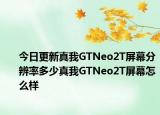 今日更新真我GTNeo2T屏幕分辨率多少真我GTNeo2T屏幕怎么樣