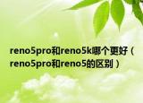 reno5pro和reno5k哪個更好（reno5pro和reno5的區(qū)別）