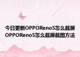 今日更新OPPOReno5怎么截屏OPPOReno5怎么截屏截圖方法