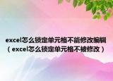 excel怎么鎖定單元格不能修改編輯（excel怎么鎖定單元格不被修改）