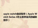 apple watch自動暫停（Apple Watch Series 3怎么暫停當天的輔助提示）