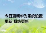 今日更新華為系統(tǒng)設(shè)置更新 系統(tǒng)更新
