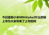 今日更新小米MIXAlpha2什么時(shí)候上市為大家?guī)砹松鲜袝r(shí)間