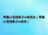 蘋(píng)果xr支持多少w快充頭（蘋(píng)果xr支持多少w快充）