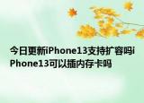 今日更新iPhone13支持?jǐn)U容嗎iPhone13可以插內(nèi)存卡嗎