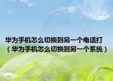 華為手機(jī)怎么切換到另一個電話打（華為手機(jī)怎么切換到另一個系統(tǒng)）