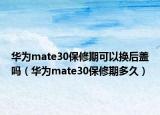 華為mate30保修期可以換后蓋嗎（華為mate30保修期多久）