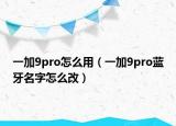 一加9pro怎么用（一加9pro藍牙名字怎么改）