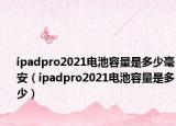 ipadpro2021電池容量是多少毫安（ipadpro2021電池容量是多少）