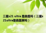 三星s21 ultra 是曲面嗎（三星s21ultra是曲面屏嗎）