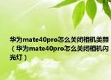華為mate40pro怎么關閉相機美顏（華為mate40pro怎么關閉相機閃光燈）
