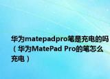 華為matepadpro筆是充電的嗎（華為MatePad Pro的筆怎么充電）