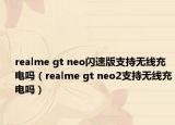 realme gt neo閃速版支持無線充電嗎（realme gt neo2支持無線充電嗎）