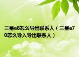 三星a8怎么導(dǎo)出聯(lián)系人（三星a70怎么導(dǎo)入導(dǎo)出聯(lián)系人）