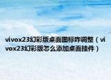 vivox23幻彩版桌面圖標咋調(diào)整（vivox23幻彩版怎么添加桌面掛件）