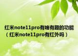 紅米note11pro有啥有趣的功能（紅米note11pro有紅外嗎）