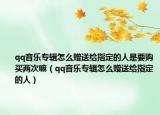 qq音樂專輯怎么贈送給指定的人是要購買兩次嘛（qq音樂專輯怎么贈送給指定的人）