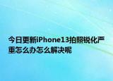 今日更新iPhone13拍照銳化嚴(yán)重怎么辦怎么解決呢