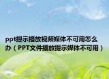 ppt提示播放視頻媒體不可用怎么辦（PPT文件播放提示媒體不可用）