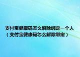 支付寶健康碼怎么解除綁定一個人（支付寶健康碼怎么解除綁定）