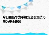 今日更新華為手機(jī)安全設(shè)置技巧 華為安全設(shè)置