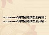 opporeno6開發(fā)者選項怎么關(guān)閉（opporeno6開發(fā)者選項怎么開啟）