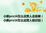 小新pro16怎么設(shè)置人走鎖屏（小新pro16怎么設(shè)置人臉識(shí)別）