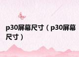 p30屏幕尺寸（p30屏幕尺寸）