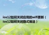 ios12如何關(guān)閉應(yīng)用的wifi更新（ios12如何關(guān)閉隱式推送）