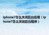 iphone7怎么關(guān)閉后臺(tái)應(yīng)用（iphone7怎么關(guān)閉后臺(tái)程序）
