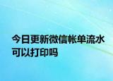 今日更新微信帳單流水可以打印嗎