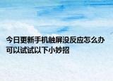 今日更新手機觸屏沒反應(yīng)怎么辦 可以試試以下小妙招